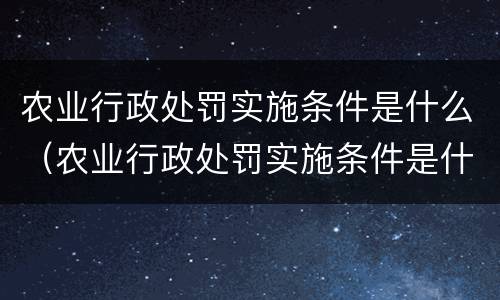 农业行政处罚实施条件是什么（农业行政处罚实施条件是什么内容）
