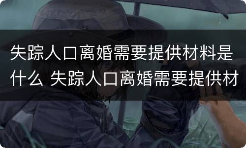 失踪人口离婚需要提供材料是什么 失踪人口离婚需要提供材料是什么证据