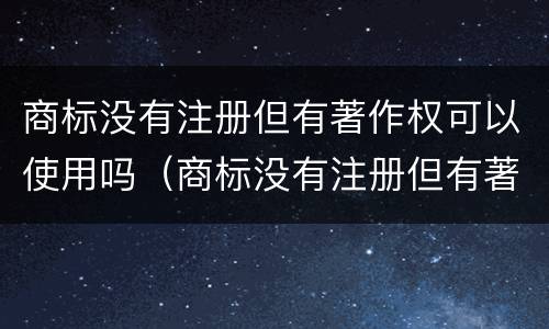 商标没有注册但有著作权可以使用吗（商标没有注册但有著作权可以使用吗怎么办）