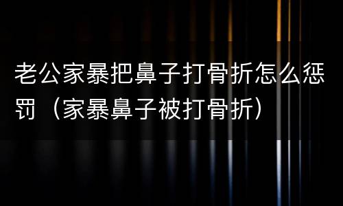 老公家暴把鼻子打骨折怎么惩罚（家暴鼻子被打骨折）