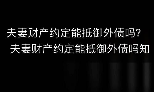 夫妻财产约定能抵御外债吗？ 夫妻财产约定能抵御外债吗知乎