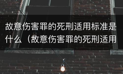 故意伤害罪的死刑适用标准是什么（故意伤害罪的死刑适用标准是什么意思）