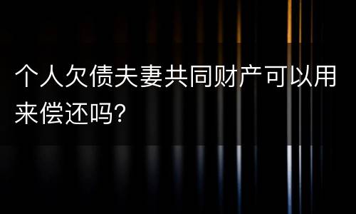 个人欠债夫妻共同财产可以用来偿还吗？