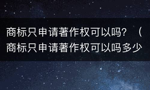 商标只申请著作权可以吗？（商标只申请著作权可以吗多少钱）