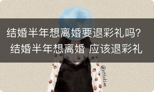 结婚半年想离婚要退彩礼吗？ 结婚半年想离婚 应该退彩礼吗?