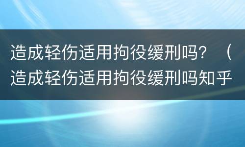 造成轻伤适用拘役缓刑吗？（造成轻伤适用拘役缓刑吗知乎）