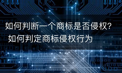 如何判断一个商标是否侵权？ 如何判定商标侵权行为