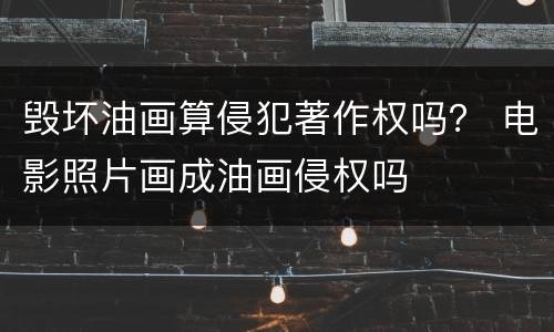 毁坏油画算侵犯著作权吗？ 电影照片画成油画侵权吗