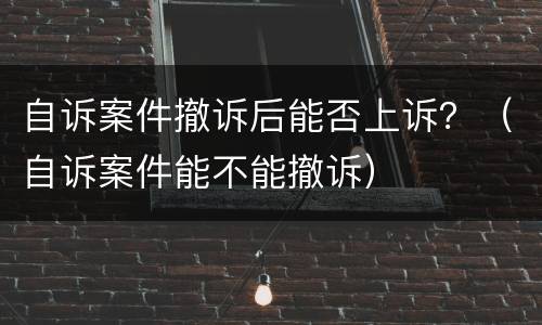 自诉案件撤诉后能否上诉？（自诉案件能不能撤诉）