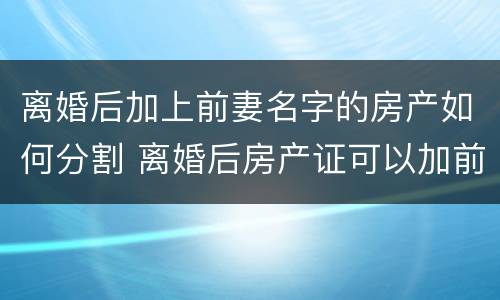 离婚后加上前妻名字的房产如何分割 离婚后房产证可以加前妻的名字吗