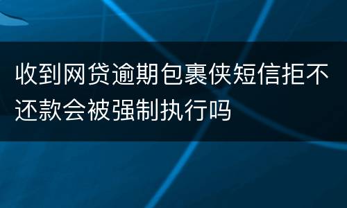 收到网贷逾期包裹侠短信拒不还款会被强制执行吗