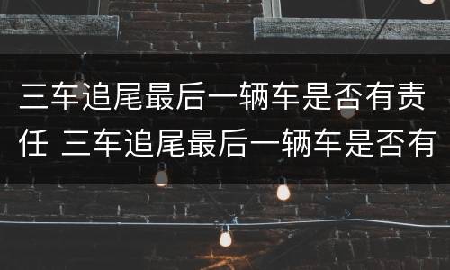 三车追尾最后一辆车是否有责任 三车追尾最后一辆车是否有责任赔偿