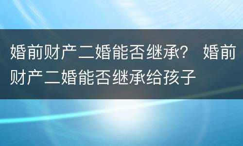 婚前财产二婚能否继承？ 婚前财产二婚能否继承给孩子