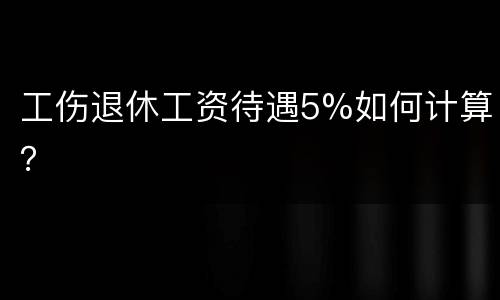 工伤退休工资待遇5%如何计算？