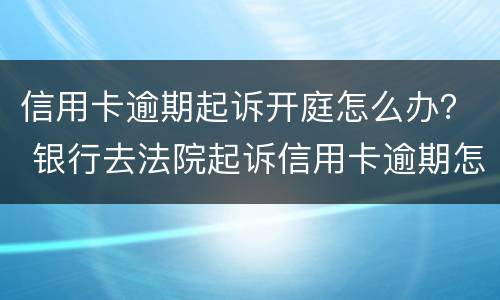 信用卡逾期起诉开庭怎么办？ 银行去法院起诉信用卡逾期怎么办
