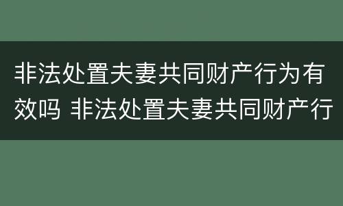 非法处置夫妻共同财产行为有效吗 非法处置夫妻共同财产行为有效吗判几年
