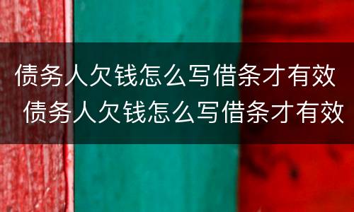 债务人欠钱怎么写借条才有效 债务人欠钱怎么写借条才有效果