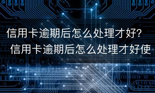 信用卡逾期后怎么处理才好？ 信用卡逾期后怎么处理才好使