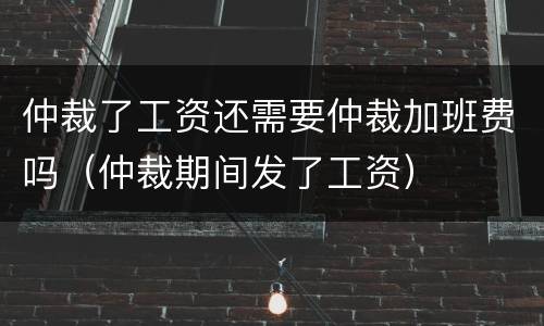 仲裁了工资还需要仲裁加班费吗（仲裁期间发了工资）
