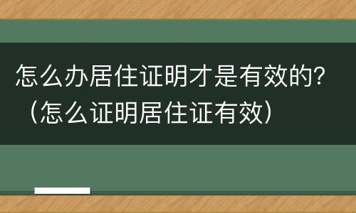 怎么办居住证明才是有效的？（怎么证明居住证有效）