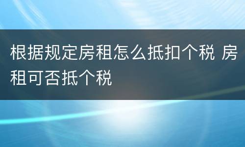 根据规定房租怎么抵扣个税 房租可否抵个税