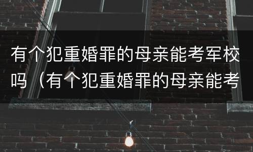 有个犯重婚罪的母亲能考军校吗（有个犯重婚罪的母亲能考军校吗）
