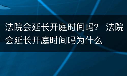 法院会延长开庭时间吗？ 法院会延长开庭时间吗为什么