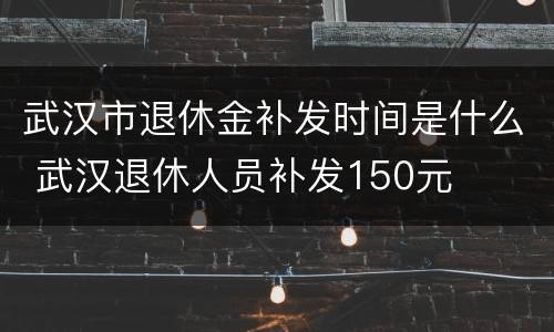 武汉市退休金补发时间是什么 武汉退休人员补发150元
