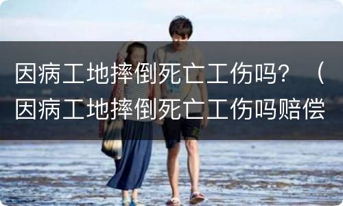 因病工地摔倒死亡工伤吗？（因病工地摔倒死亡工伤吗赔偿）