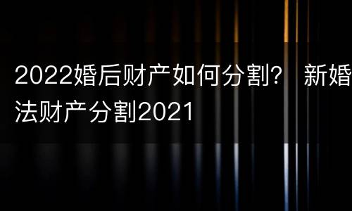 2022婚后财产如何分割？ 新婚法财产分割2021