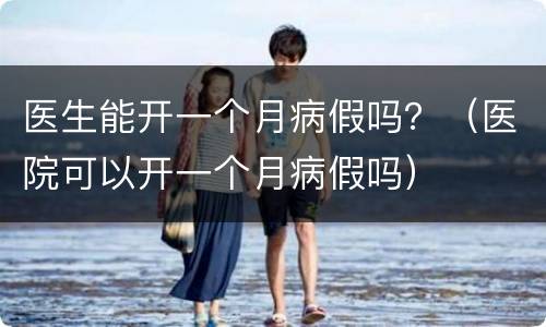 医生能开一个月病假吗？（医院可以开一个月病假吗）