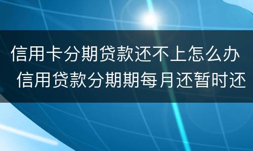 信用卡分期贷款还不上怎么办 信用贷款分期期每月还暂时还不上怎么办?