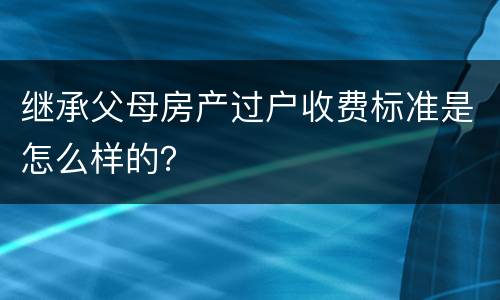 继承父母房产过户收费标准是怎么样的？