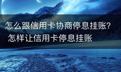 怎么跟信用卡协商停息挂账？ 怎样让信用卡停息挂账