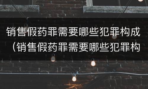 销售假药罪需要哪些犯罪构成（销售假药罪需要哪些犯罪构成要件）