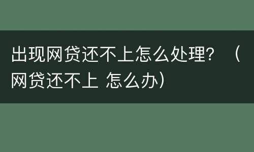 出现网贷还不上怎么处理？（网贷还不上 怎么办）