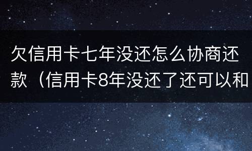 欠信用卡七年没还怎么协商还款（信用卡8年没还了还可以和银行协商）