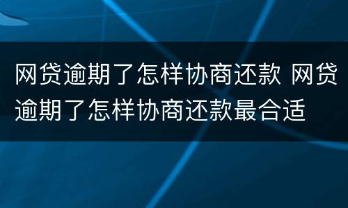 网贷逾期了怎样协商还款 网贷逾期了怎样协商还款最合适