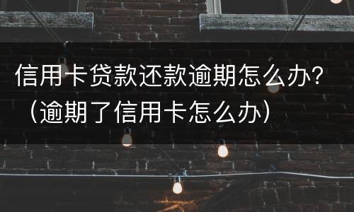 信用卡贷款还款逾期怎么办？（逾期了信用卡怎么办）