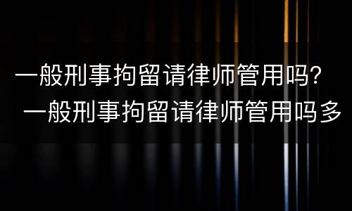 一般刑事拘留请律师管用吗？ 一般刑事拘留请律师管用吗多少钱