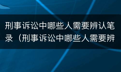刑事诉讼中哪些人需要辨认笔录（刑事诉讼中哪些人需要辨认笔录呢）
