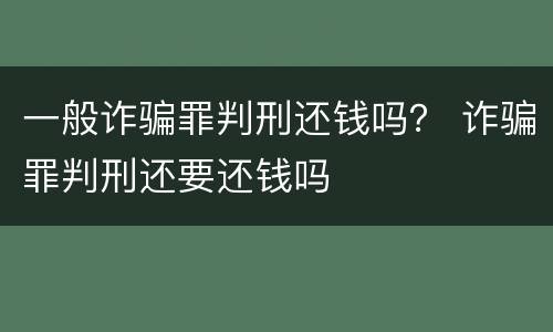 一般诈骗罪判刑还钱吗？ 诈骗罪判刑还要还钱吗