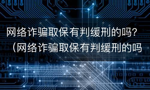 网络诈骗取保有判缓刑的吗？（网络诈骗取保有判缓刑的吗怎么办）