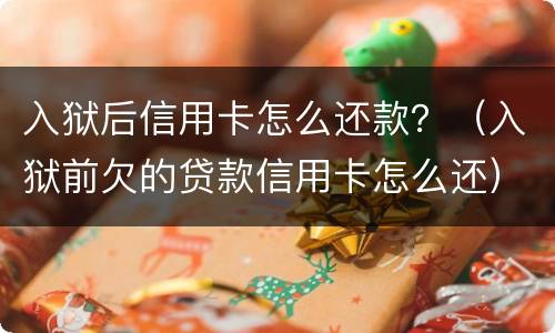 入狱后信用卡怎么还款？（入狱前欠的贷款信用卡怎么还）