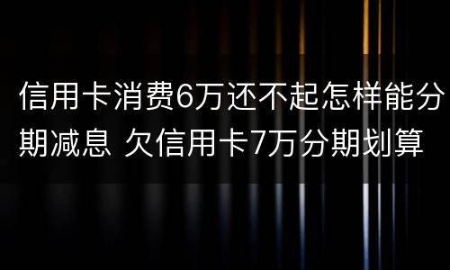 信用卡消费6万还不起怎样能分期减息 欠信用卡7万分期划算吗