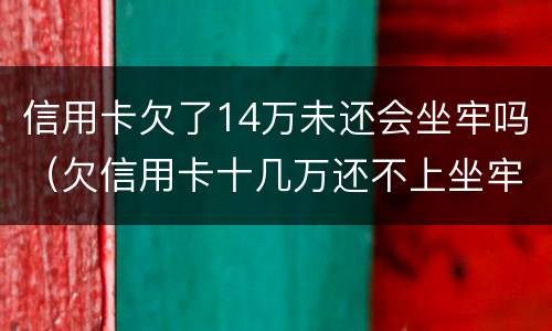 信用卡欠了14万未还会坐牢吗（欠信用卡十几万还不上坐牢的有吗?）