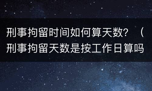 刑事拘留时间如何算天数？（刑事拘留天数是按工作日算吗?）