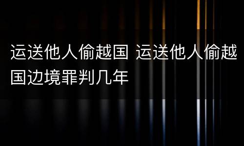 运送他人偷越国 运送他人偷越国边境罪判几年