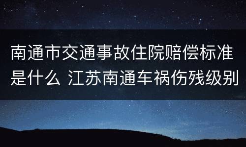 南通市交通事故住院赔偿标准是什么 江苏南通车祸伤残级别赔偿标准
