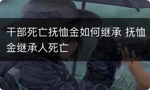 干部死亡抚恤金如何继承 抚恤金继承人死亡